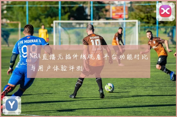 NBA直播无插件线观看平台功能对比与用户体验评测