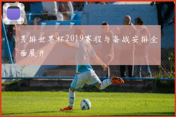 男排世界杯2019赛程与备战安排全面展开