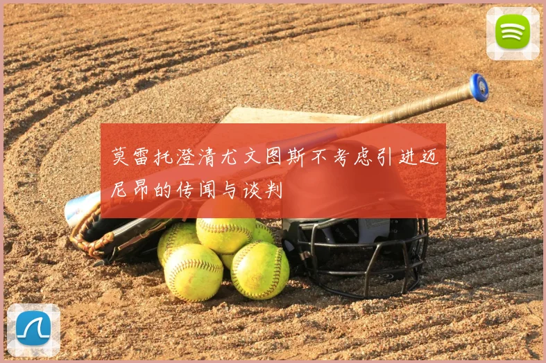 莫雷托澄清尤文图斯不考虑引进迈尼昂的传闻与谈判