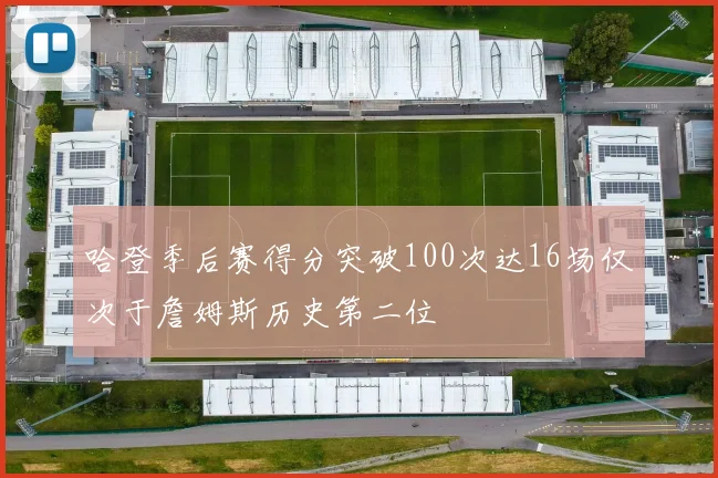 哈登季后赛得分突破100次达16场仅次于詹姆斯历史第二位