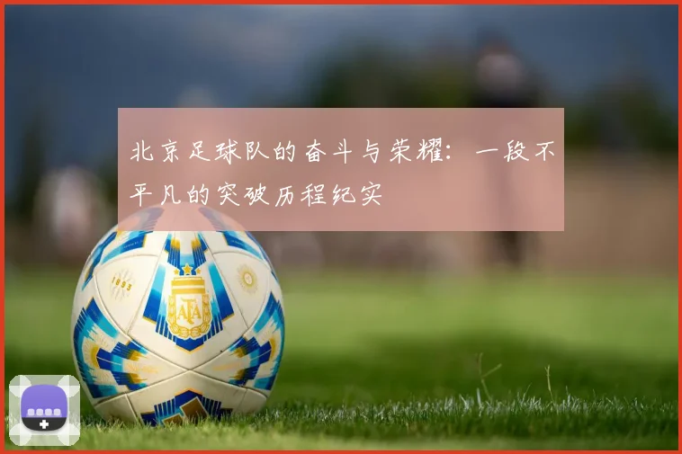 北京足球队的奋斗与荣耀:一段不平凡的突破历程纪实