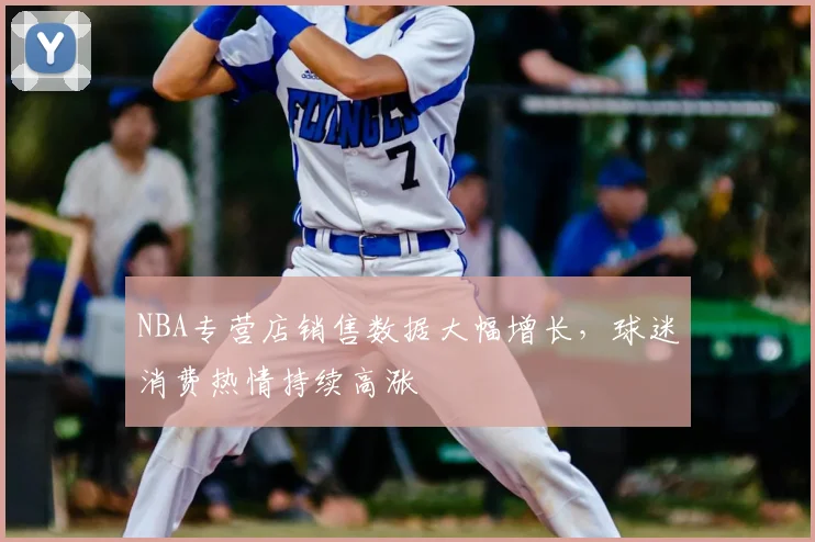 NBA专营店销售数据大幅增长,球迷消费热情持续高涨
