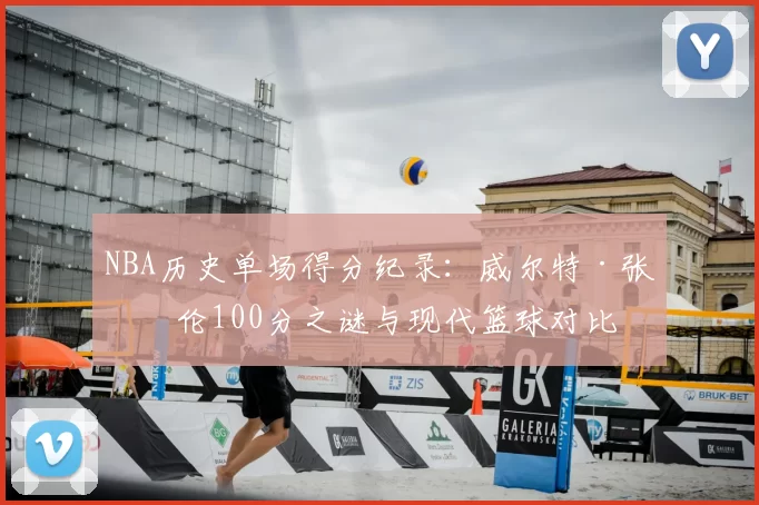NBA历史单场得分纪录：威尔特·张伯伦100分之谜与现代篮球对比