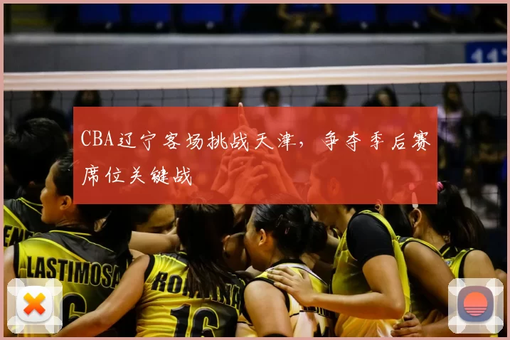 CBA辽宁客场挑战天津，争夺季后赛席位关键战