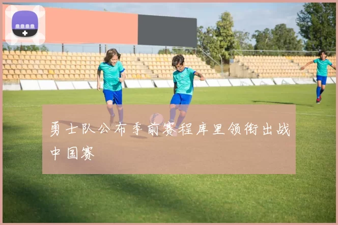 勇士队公布季前赛程库里领衔出战中国赛