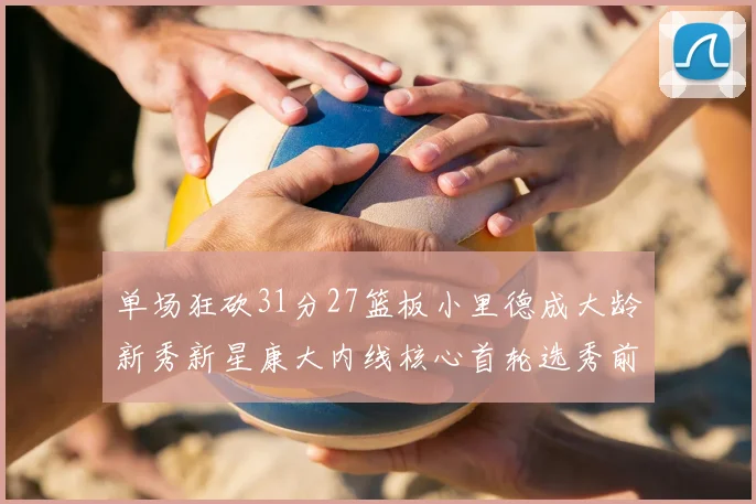单场狂砍31分27篮板小里德成大龄新秀新星康大内线核心首轮选秀前景看好
