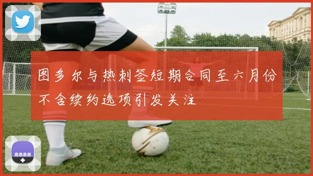 图多尔与热刺签短期合同至六月份不含续约选项引发关注