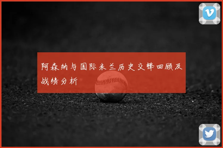 阿森纳与国际米兰历史交锋回顾及战绩分析