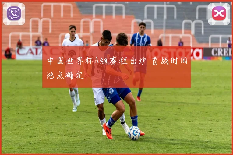 中国世界杯A组赛程出炉 首战时间地点确定