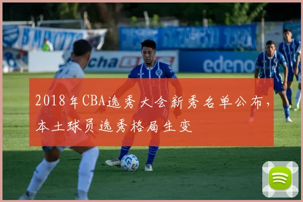 2018年CBA选秀大会新秀名单公布，本土球员选秀格局生变