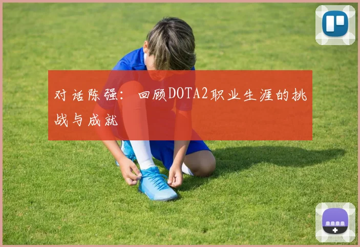 对话陈强:回顾DOTA2职业生涯的挑战与成就