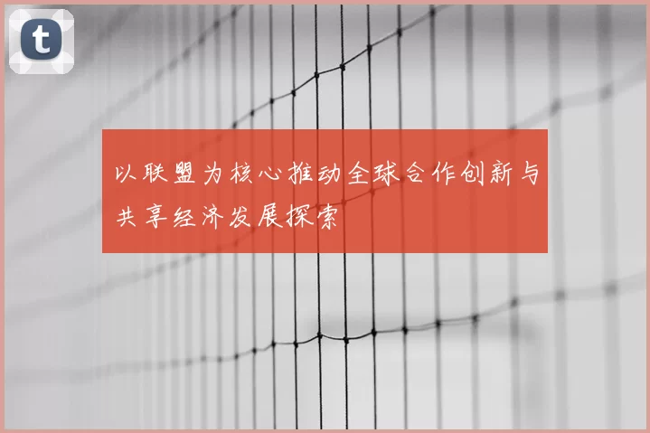 以联盟为核心推动全球合作创新与共享经济发展探索