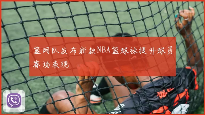 篮网队发布新款NBA篮球袜提升球员赛场表现