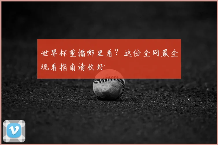 世界杯重播哪里看?这份全网最全观看指南请收好