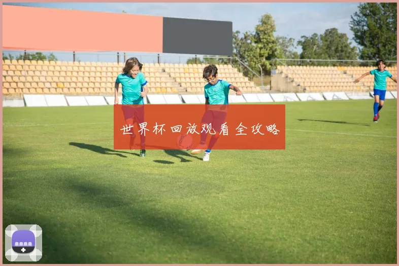 世界杯回放观看全攻略