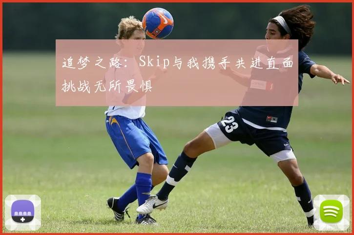 追梦之路：Skip与我携手共进直面挑战无所畏惧
