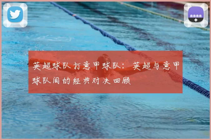 英超球队打意甲球队：英超与意甲球队间的经典对决回顾