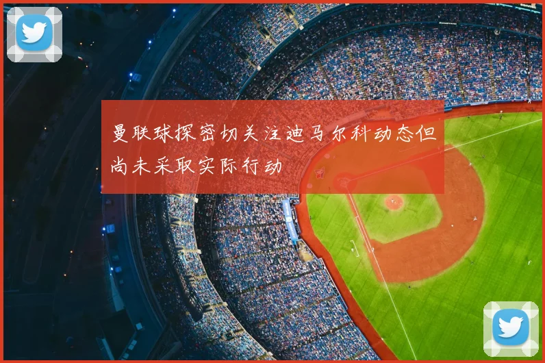 曼联球探密切关注迪马尔科动态但尚未采取实际行动