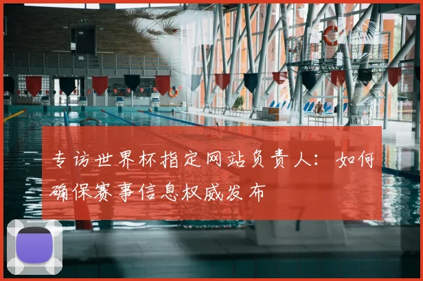 专访世界杯指定网站负责人：如何确保赛事信息权威发布