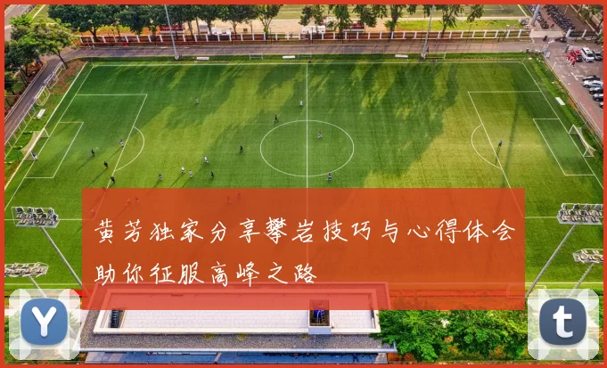 黄芳独家分享攀岩技巧与心得体会助你征服高峰之路
