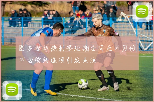 图多尔与热刺签短期合同至六月份不含续约选项引发关注