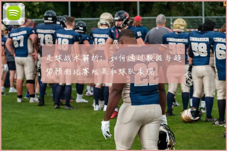 足球战术解析：如何通过数据与趋势预测比赛结果和球队表现