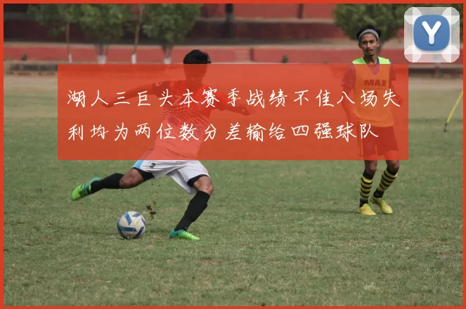 湖人三巨头本赛季战绩不佳八场失利均为两位数分差输给四强球队