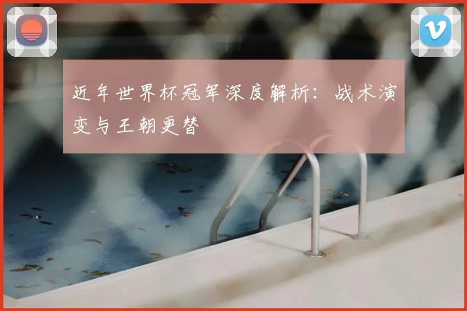 近年世界杯冠军深度解析：战术演变与王朝更替