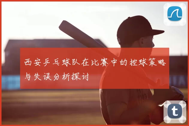 西安乒乓球队在比赛中的控球策略与失误分析探讨