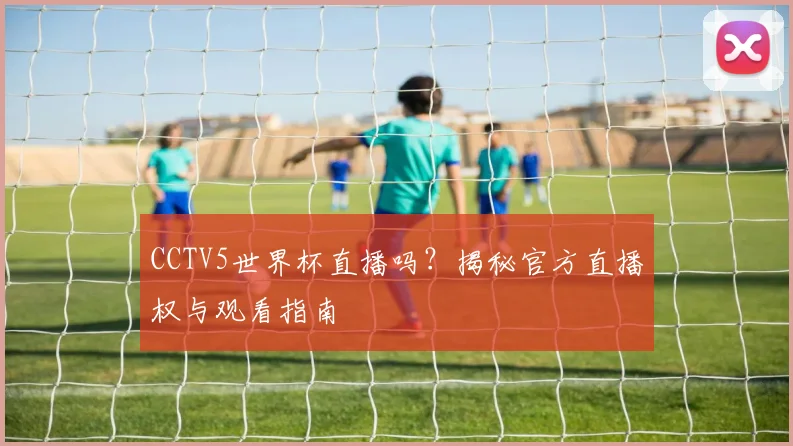 CCTV5世界杯直播吗?揭秘官方直播权与观看指南