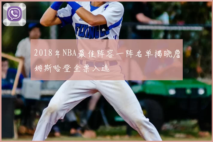 2018年NBA最佳阵容一阵名单揭晓詹姆斯哈登全票入选