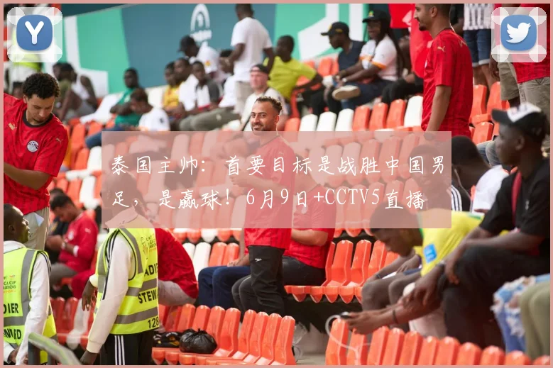 泰国主帅:首要目标是战胜中国男足,是赢球!6月9日+CCTV5直播