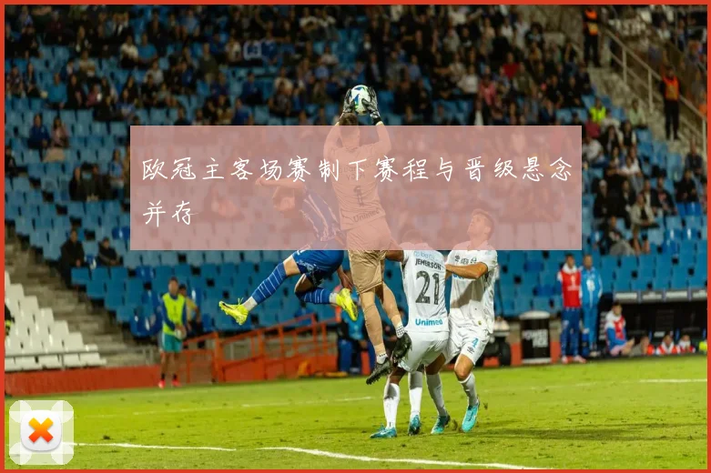 欧冠主客场赛制下赛程与晋级悬念并存