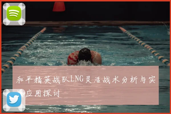 和平精英战队LNG灵活战术分析与实战应用探讨