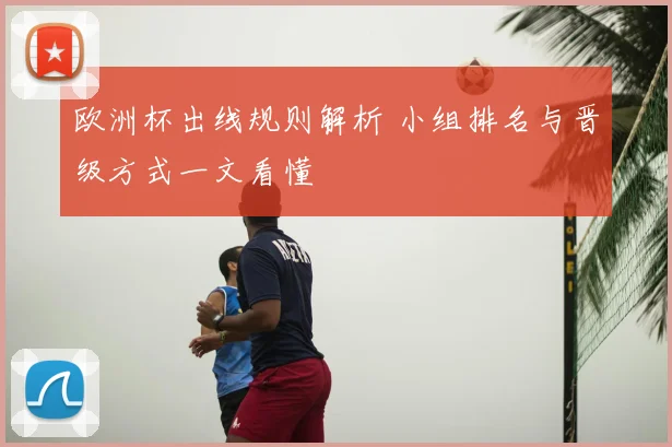 欧洲杯出线规则解析 小组排名与晋级方式一文看懂