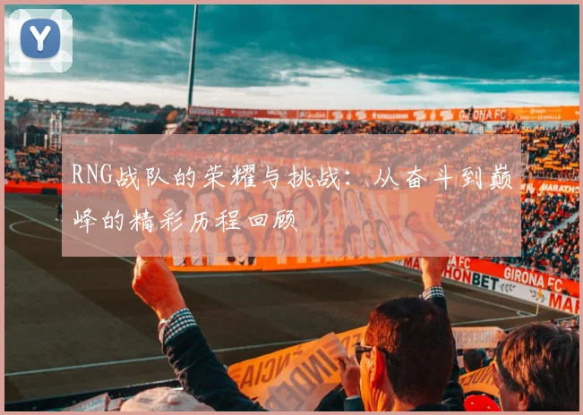 RNG战队的荣耀与挑战：从奋斗到巅峰的精彩历程回顾
