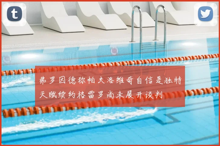弗罗因德称帕夫洛维奇自信是独特天赋续约格雷罗尚未展开谈判