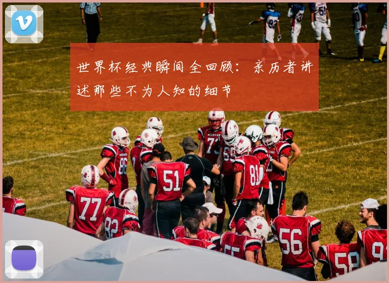世界杯经典瞬间全回顾：亲历者讲述那些不为人知的细节