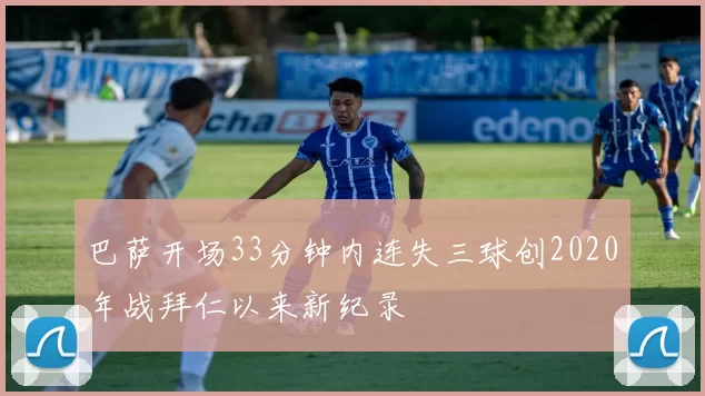 巴萨开场33分钟内连失三球创2020年战拜仁以来新纪录