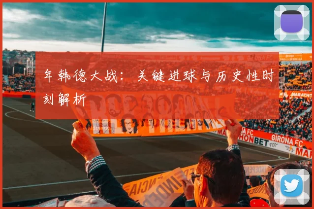 年韩德大战:关键进球与历史性时刻解析