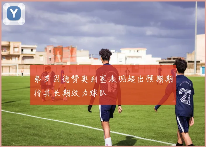 弗罗因德赞奥利塞表现超出预期期待其长期效力球队