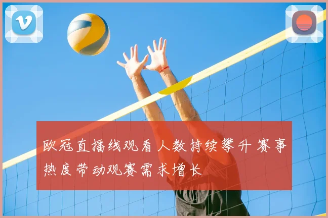 欧冠直播线观看人数持续攀升 赛事热度带动观赛需求增长