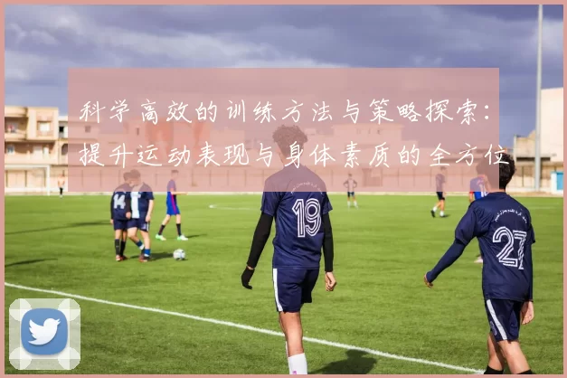 科学高效的训练方法与策略探索：提升运动表现与身体素质的全方位路径