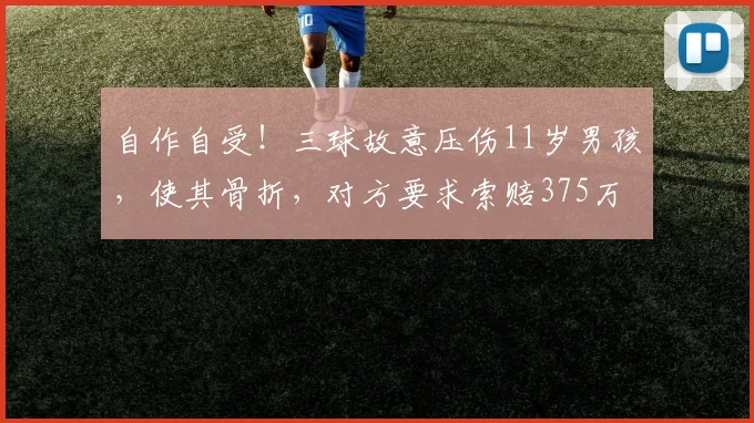 自作自受!三球故意压伤11岁男孩,使其骨折,对方要求索赔375万