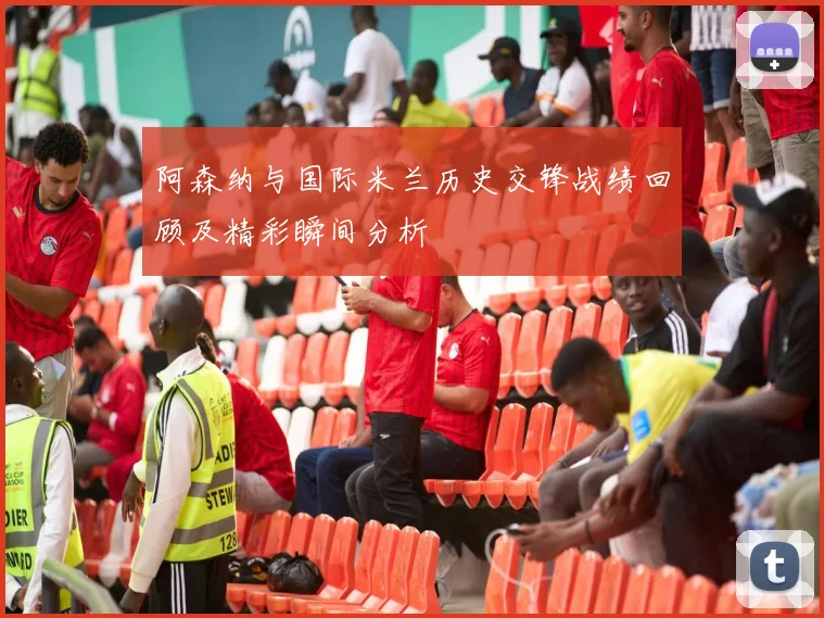 阿森纳与国际米兰历史交锋战绩回顾及精彩瞬间分析