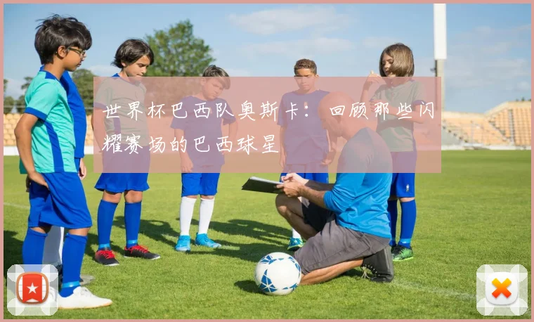 世界杯巴西队奥斯卡:回顾那些闪耀赛场的巴西球星
