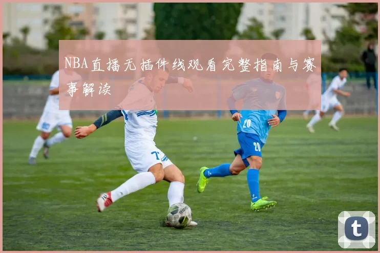 NBA直播无插件线观看完整指南与赛事解读