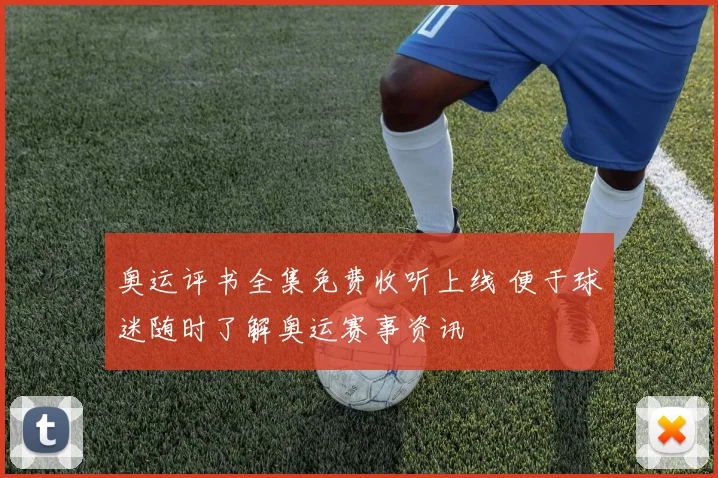 奥运评书全集免费收听上线 便于球迷随时了解奥运赛事资讯