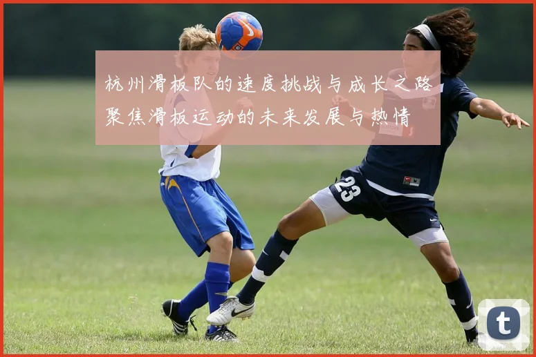 杭州滑板队的速度挑战与成长之路聚焦滑板运动的未来发展与热情