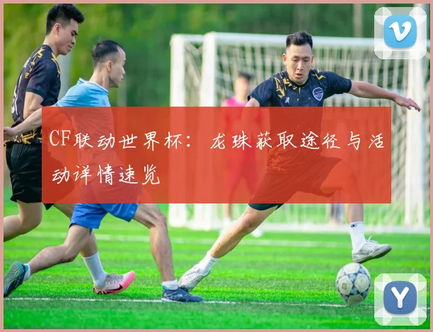 CF联动世界杯：龙珠获取途径与活动详情速览